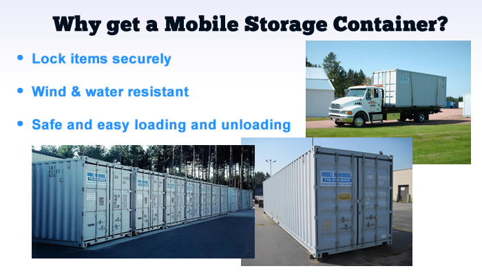 Why get a mobile storage container? Lock items securely, wind and water resistant, safe and easy loading and unloading.